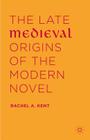 The Late Medieval Origins of the Modern Novel By Rachel A. Kent Cover Image