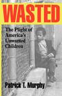 Wasted: The Plight of America's Unwanted Children By Patrick T. Murphy Cover Image