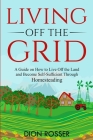 Living off The Grid: A Guide on How to Live Off the Land and Become Self-Sufficient Through Homesteading By Dion Rosser Cover Image