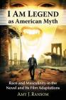 I Am Legend as American Myth: Race and Masculinity in the Novel and Its Film Adaptations By Amy J. Ransom Cover Image