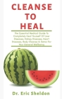 Cleanse To Heal: The Essential Medical Guide To Completely Heal Yourself Of Disease, Body Cleanse & Detox For Your General Wellbeing Cover Image