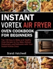 Instant Vortex Air Fryer Oven Cookbook for Beginners: Top 100 Easy to Make and Healthy Oven Recipes to Fry, Bake, Reheat, Dehydrate, and Rotisserie wi By Brandi Hatchwell Cover Image