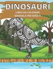 Dinosauri Libro da Colorare Mandala per Adulti: Ottimo passatempo antistress per rilassarsi con bellissimi Mandala da Colorare per Adulti. Cover Image