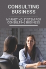Consulting Business: Marketing System For Consulting Business: Lead Generation For Consultants By Greg Morimoto Cover Image