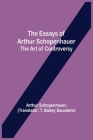 The Essays of Arthur Schopenhauer; the Art of Controversy By Arthur Schopenhauer, T. Bailey Saunders (Translator) Cover Image