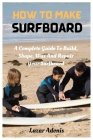 How To Make Surfboard: A Complete Guide To Build, Shape, Wax And Repair Your Surfboard By Lazar Adonis Cover Image