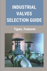 Industrial Valves Selection Guide: Types, Features: Valves In Industry By Kitty Silbernagel Cover Image