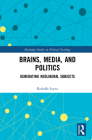 Brains, Media, and Politics: Generating Neoliberal Subjects By Rodolfo Leyva Cover Image
