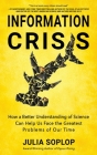 Information Crisis: How a Better Understanding of Science Can Help Us Face the Greatest Problems of Our Time By Julia Soplop Cover Image