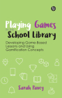 Playing Games in the School Library: Developing Game-Based Lessons and Using Gamification Concepts By Sarah Pavey Cover Image