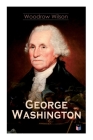 George Washington: The Life & Times of George Washington – Complete Biography By Woodrow Wilson Cover Image
