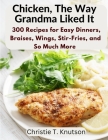 Chicken, The Way Grandma Liked It: Say Goodbye to Boring Chicken with 300 Recipes for Easy Dinners, Braises, Wings, Stir-Fries, and So Much More By Christie T Knutson Cover Image