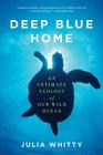 Deep Blue Home: An Intimate Ecology of Our Wild Ocean By Julia Whitty Cover Image