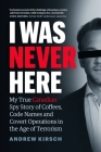 I Was Never Here: My True Canadian Spy Story of Coffees, Code Names, and Covert Operations in the Age of Terrorism By Andrew Kirsch Cover Image