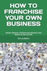 How to Franchise Your Own Business: Obtain Financial Freedom and Increase Your Wealth Along the Way Cover Image