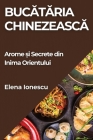 Bucătăria Chinezească: Arome și Secrete din Inima Orientului By Elena Ionescu Cover Image