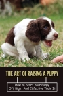 The Art Of Raising A Puppy: How to Start Your Puppy Off Right And Effective Train It: How To Understand All Dog Types Cover Image