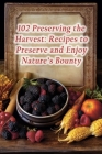 102 Preserving the Harvest: Recipes to Preserve and Enjoy Nature's Bounty Cover Image
