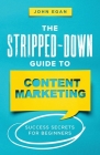 The Stripped-Down Guide to Content Marketing: Success Secrets for Beginners By John Egan Cover Image