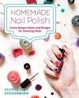 Homemade Nail Polish: Create Unique Colors and Designs For Eye-Catching Nails By Allison Rose Spiekermann Cover Image