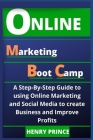 Online Marketing Boot Camp: A Step-By-Step Guide to Using Online Marketing and Social Media to Create Business and Improve Profits Cover Image
