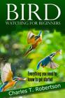 Bird Watching for Beginners: Everything you need to know to get started. By Charles T. Robertson Cover Image