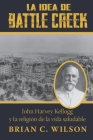 La idea de Battle Creek: John Harvey Kellogg y la religión de la vida saludable Cover Image