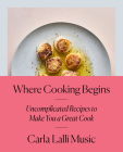 Where Cooking Begins: Uncomplicated Recipes to Make You a Great Cook: A Cookbook By Carla Lalli Music Cover Image