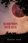 Blood Moon Over Aceh By Arafat Nur, Maya Denisa Saputra (Translator), Elizabeth Ridley (Editor) Cover Image