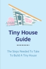 Tiny House Guide: The Steps Needed To Take To Build A Tiny House: Tiny Home By Esteban Himanga Cover Image