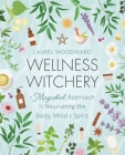 Wellness Witchery: A Magickal Approach to Nourishing the Body, Mind & Spirit By Laurel Woodward Cover Image