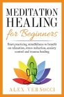 Meditation Healing for Beginners: Start practicing mindfulness to benefit on relaxation, stress reduction, anxiety control and trauma healing By Alex Vernocci Cover Image