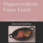 Hyperrealistic Faux Food: The Steakhouse Collection of Replicas By Gary Lee Kvamme Cover Image
