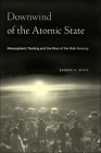 Downwind of the Atomic State: Atmospheric Testing and the Rise of the Risk Society By James C. Rice Cover Image