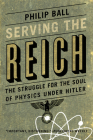 Serving the Reich: The Struggle for the Soul of Physics under Hitler By Philip Ball Cover Image