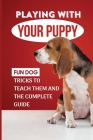 Playing With Your Puppy: Fun Dog Tricks To Teach Them And The Complete Guide: Hard Dog Tricks Cover Image