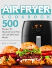 Air Fryer Cookbook: 500 Recipes for Beginners and Pros to Cook Delicious Meals By Riley Fisher Cover Image