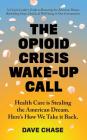The Opioid Crisis Wake-Up Call: Health Care is Stealing the American Dream. Here's How We Take it Back. By Dave Chase Cover Image