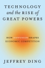 Technology and the Rise of Great Powers: How Diffusion Shapes Economic Competition (Princeton Studies in International History and Politics #215) By Jeffrey Ding Cover Image