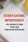 Start Eating Intuitively: Tips On How To Train Your Child To Be An Intuitive Eater: How To Eating Intuitively Cover Image