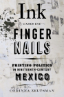 Ink under the Fingernails: Printing Politics in Nineteenth-Century Mexico By Corinna Zeltsman Cover Image