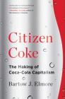 Citizen Coke: The Making of Coca-Cola Capitalism By Bartow J. Elmore Cover Image