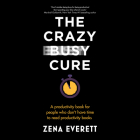 The Crazy Busy Cure: A Productivity Book for People Who Don't Have Time to Read Productivity Books By Zena Everett, Zena Everett (Read by) Cover Image