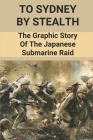 To Sydney By Stealth: The Graphic Story Of The Japanese Submarine Raid: Raid On Sydney Harbour By Ambrose Annarumo Cover Image