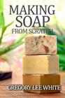 Making Soap From Scratch: How to Make Handmade Soap - A Beginners Guide and Beyond Cover Image