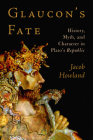 Glaucon's Fate: History, Myth, and Character in Plato's Republic By Jacob Howland Cover Image