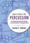 How to Write for Percussion: A Comprehensive Guide to Percussion Composition By Samuel Z. Solomon Cover Image
