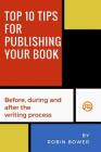 Top 10 Tips for Publishing Your Book: Before, during and after the writing process By Robin Bower Cover Image