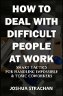 How to Deal with Difficult People at Work: Smart Tactics for Handling Impossible & Toxic Coworkers By Joshua Strachan Cover Image