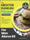 The Mediterranean Fitness Cookbook for Men Above 60 [3 in 1]: Eat Dozens of High-Protein Mediterranean Recipes, Customize Your Workouts and Regain You Cover Image